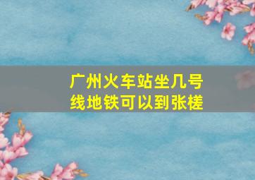 广州火车站坐几号线地铁可以到张槎