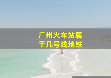 广州火车站属于几号线地铁