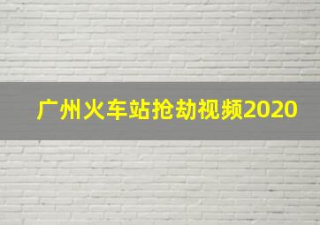 广州火车站抢劫视频2020