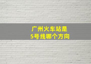 广州火车站是5号线哪个方向