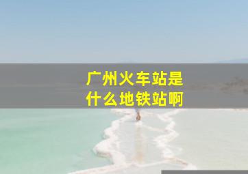 广州火车站是什么地铁站啊