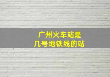 广州火车站是几号地铁线的站