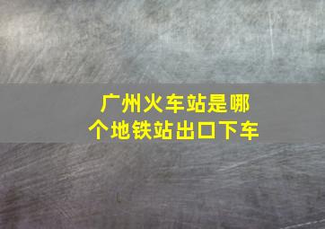 广州火车站是哪个地铁站出口下车