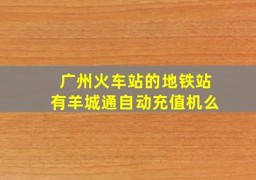 广州火车站的地铁站有羊城通自动充值机么