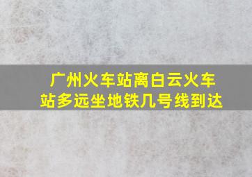 广州火车站离白云火车站多远坐地铁几号线到达