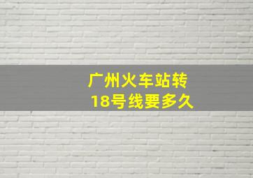 广州火车站转18号线要多久