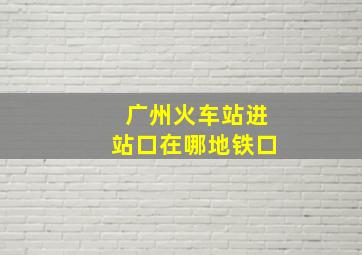 广州火车站进站口在哪地铁口