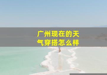 广州现在的天气穿搭怎么样