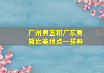 广州男篮和广东男篮比赛地点一样吗