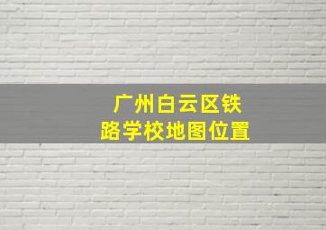 广州白云区铁路学校地图位置