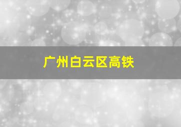 广州白云区高铁