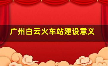 广州白云火车站建设意义