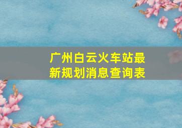 广州白云火车站最新规划消息查询表