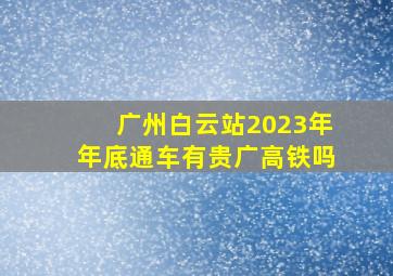 广州白云站2023年年底通车有贵广高铁吗