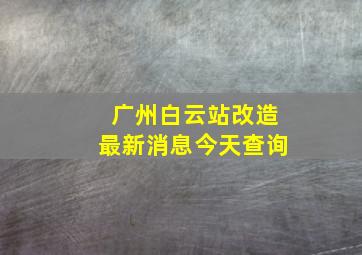 广州白云站改造最新消息今天查询