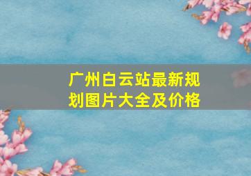 广州白云站最新规划图片大全及价格