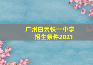 广州白云铁一中学招生条件2021