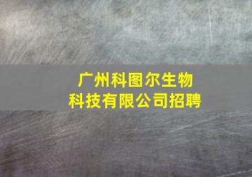 广州科图尔生物科技有限公司招聘