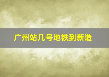 广州站几号地铁到新造