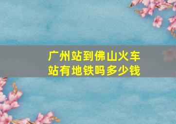 广州站到佛山火车站有地铁吗多少钱