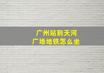 广州站到天河广场地铁怎么坐