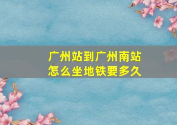 广州站到广州南站怎么坐地铁要多久