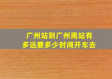 广州站到广州南站有多远要多少时间开车去