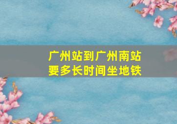 广州站到广州南站要多长时间坐地铁