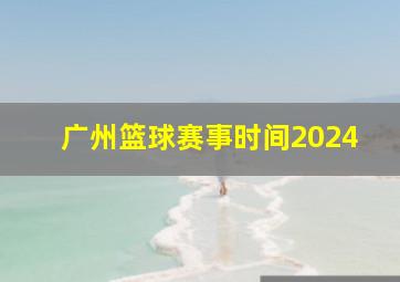 广州篮球赛事时间2024