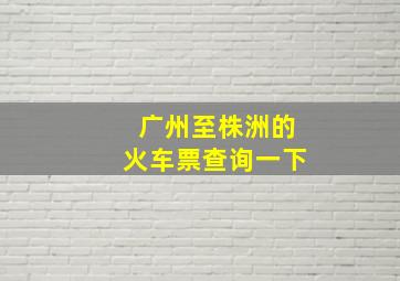 广州至株洲的火车票查询一下