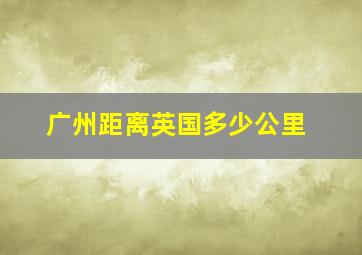 广州距离英国多少公里