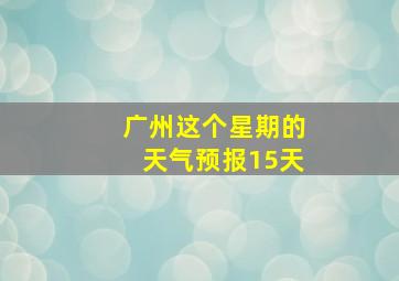 广州这个星期的天气预报15天