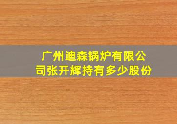 广州迪森锅炉有限公司张开辉持有多少股份