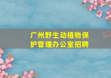 广州野生动植物保护管理办公室招聘