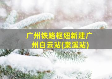 广州铁路枢纽新建广州白云站(棠溪站)