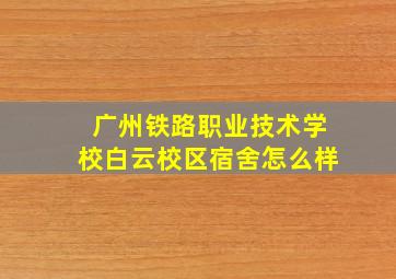 广州铁路职业技术学校白云校区宿舍怎么样