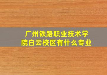 广州铁路职业技术学院白云校区有什么专业