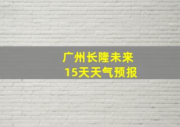 广州长隆未来15天天气预报