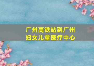 广州高铁站到广州妇女儿童医疗中心