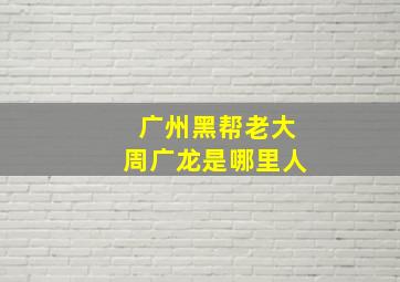 广州黑帮老大周广龙是哪里人