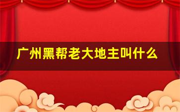 广州黑帮老大地主叫什么