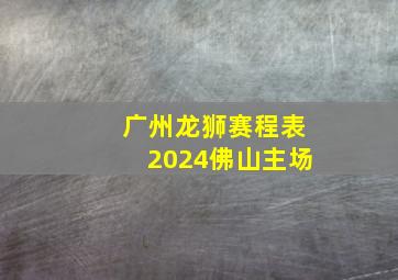 广州龙狮赛程表2024佛山主场