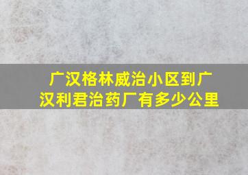 广汉格林威治小区到广汉利君治药厂有多少公里