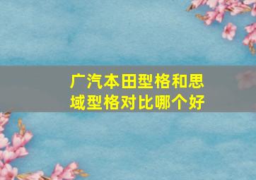 广汽本田型格和思域型格对比哪个好