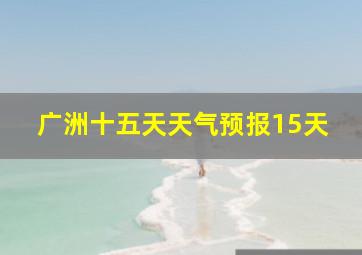 广洲十五天天气预报15天