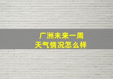 广洲未来一周天气情况怎么样