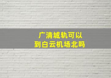 广清城轨可以到白云机场北吗