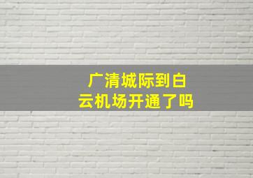 广清城际到白云机场开通了吗