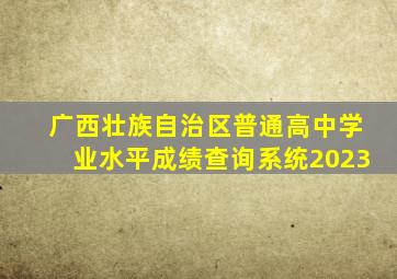 广西壮族自治区普通高中学业水平成绩查询系统2023