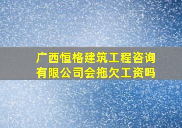 广西恒格建筑工程咨询有限公司会拖欠工资吗